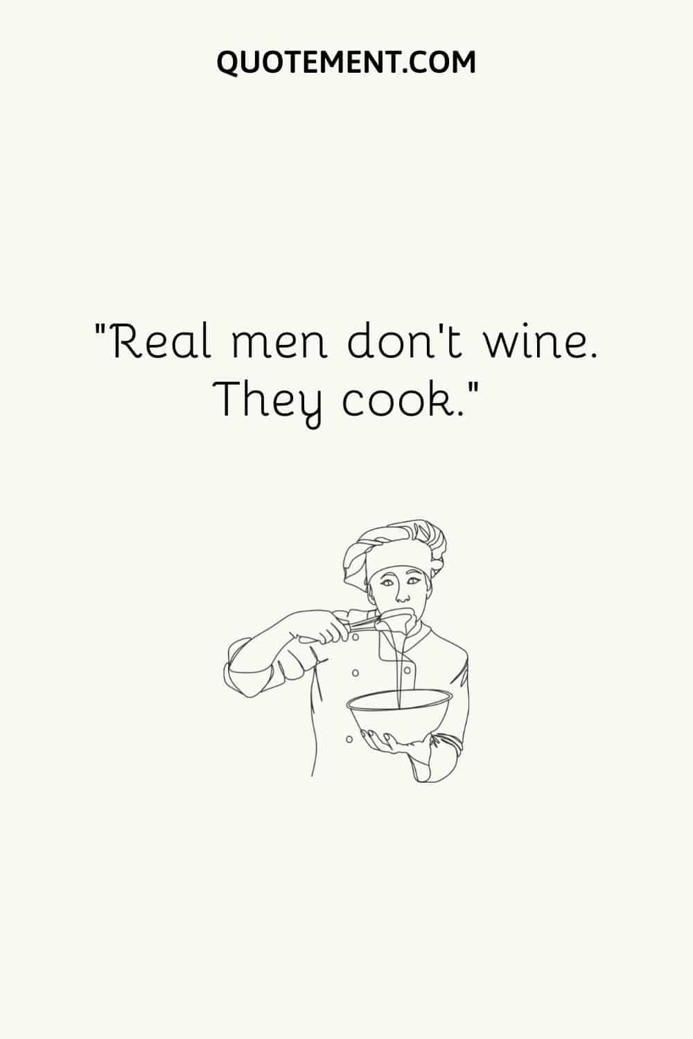 Real men don’t wine. They cook