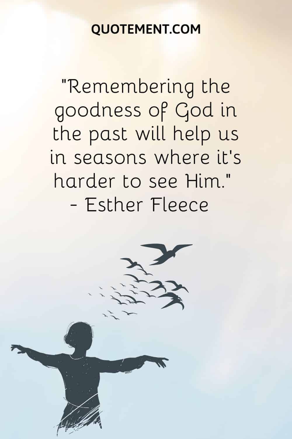 “Remembering the goodness of God in the past will help us in seasons where it’s harder to see Him.” ― Esther Fleece