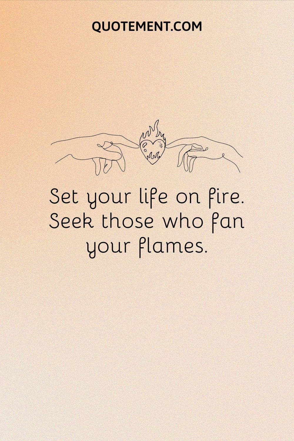 Set your life on fire. Seek those who fan your flames