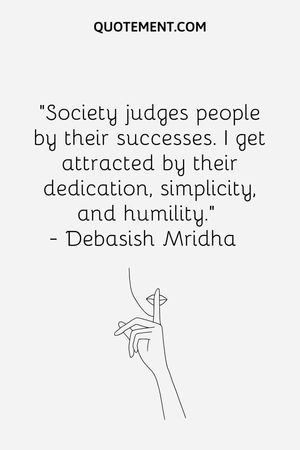 “Society judges people by their successes. I get attracted by their dedication, simplicity, and humility.” ― Debasish Mridha