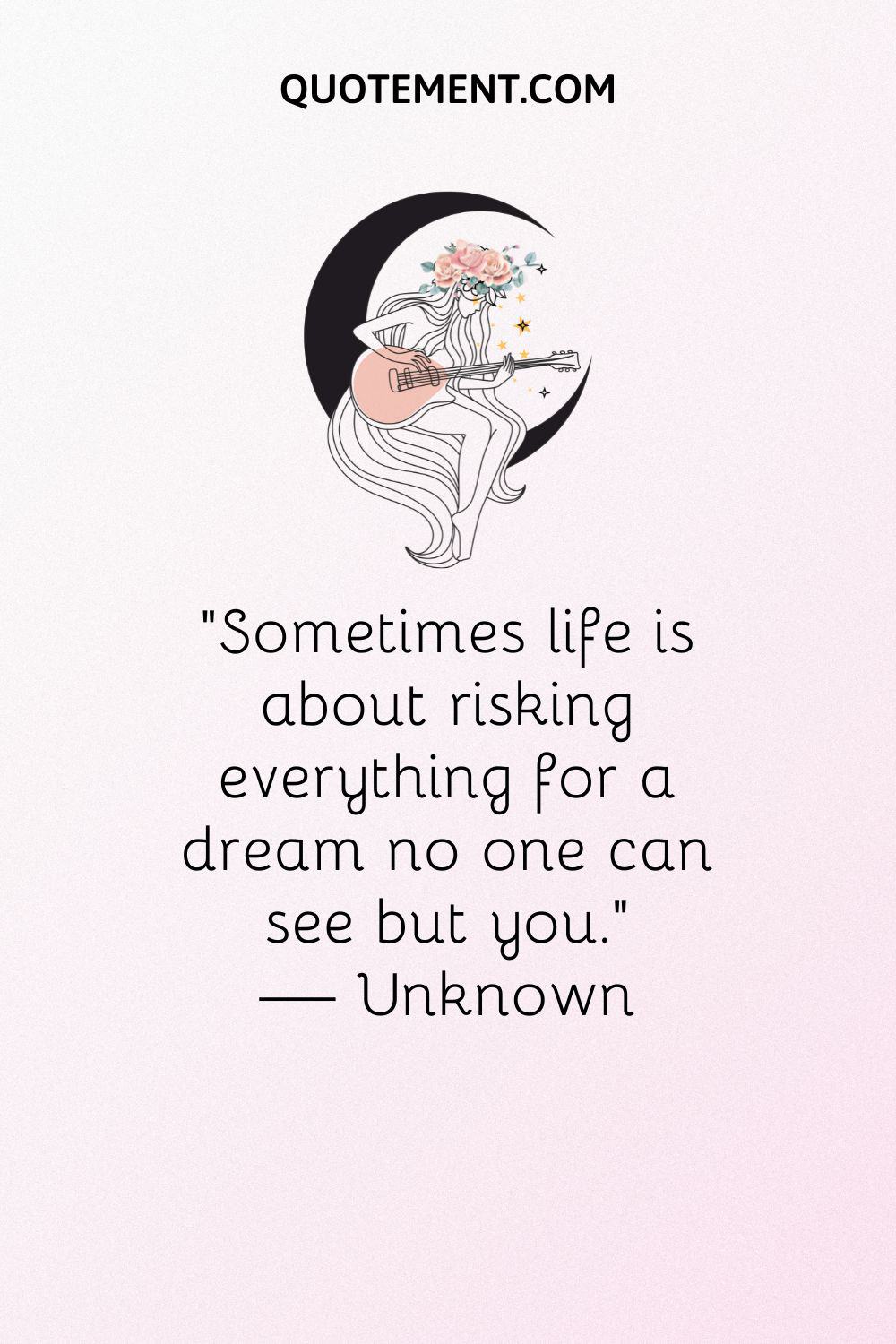 “Sometimes life is about risking everything for a dream no one can see but you.” — Unknown