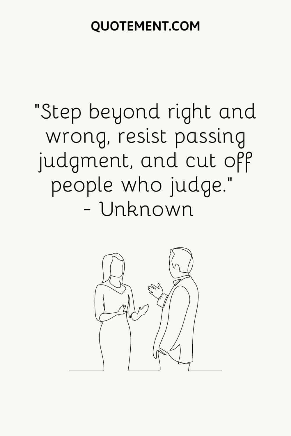 “Step beyond right and wrong, resist passing judgment, and cut off people who judge.” — Unknown
