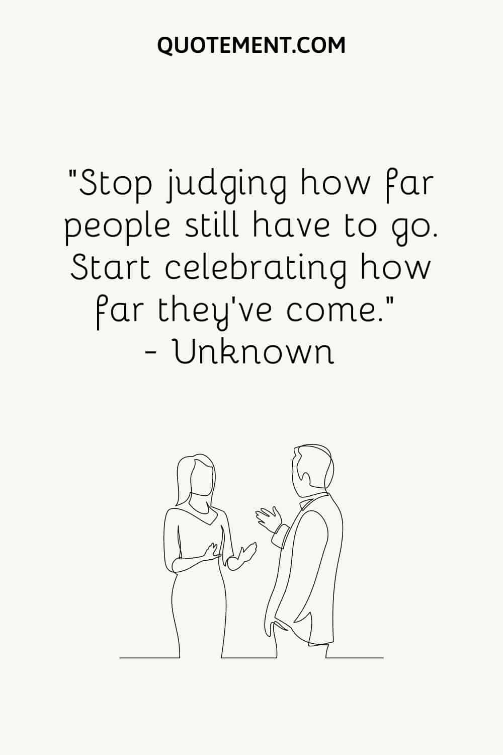 “Stop judging how far people still have to go. Start celebrating how far they’ve come.” — Unknown
