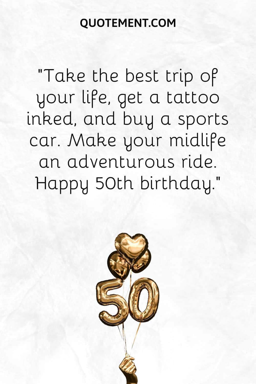 “Take the best trip of your life, get a tattoo inked, and buy a sports car. Make your midlife an adventurous ride. Happy 50th birthday.”