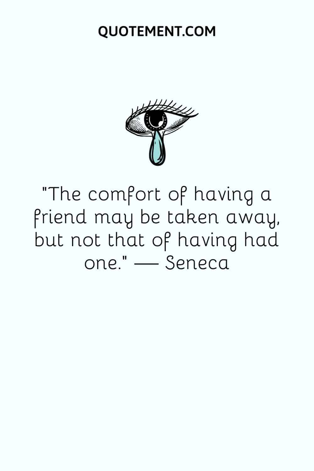 The comfort of having a friend may be taken away, but not that of having had one