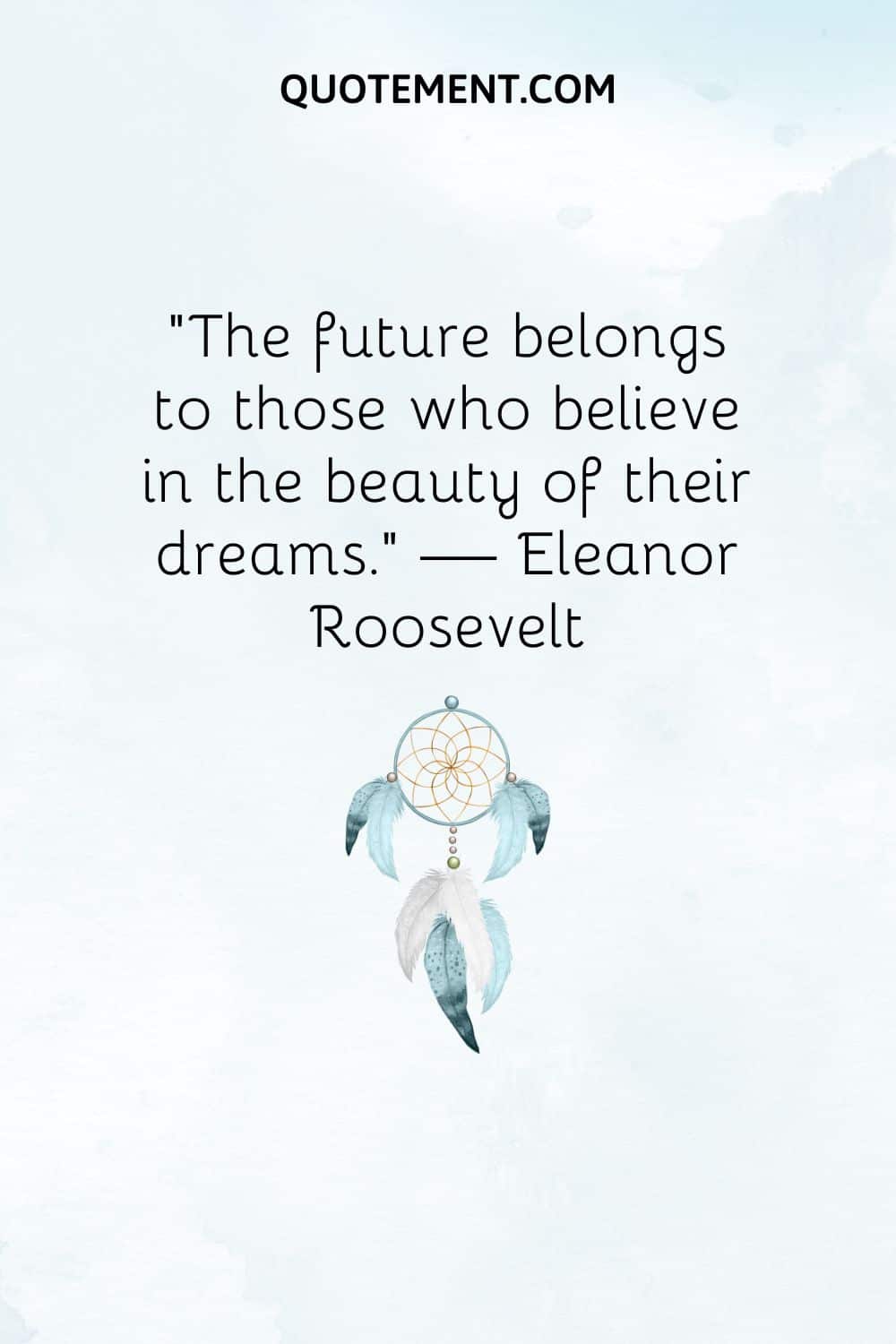 “The future belongs to those who believe in the beauty of their dreams.” — Eleanor Roosevelt