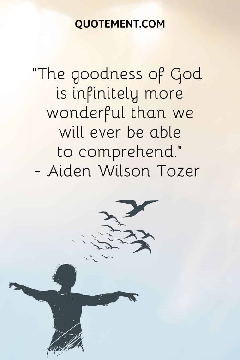 “The goodness of God is infinitely more wonderful than we will ever be able to comprehend.” — Aiden Wilson Tozer