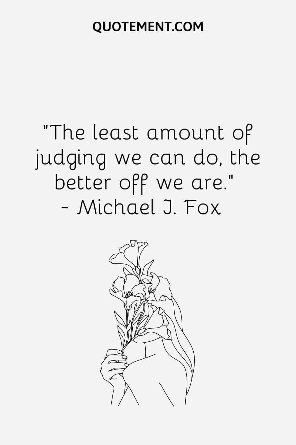 “The least amount of judging we can do, the better off we are.” — Michael J. Fox
