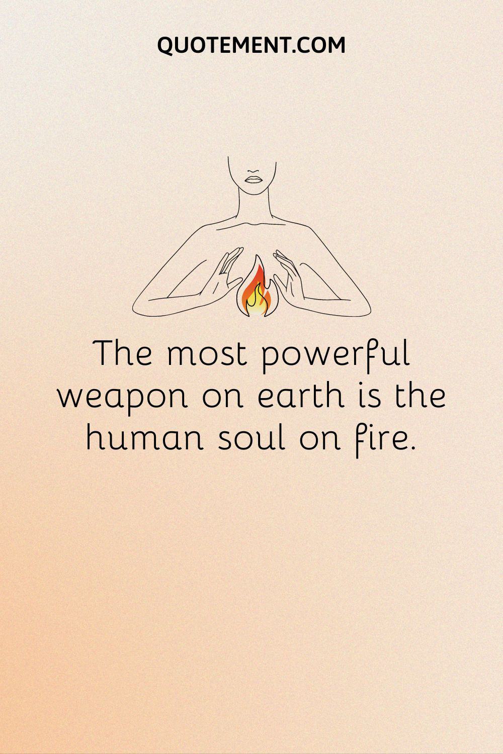 The most powerful weapon on earth is the human soul on fire