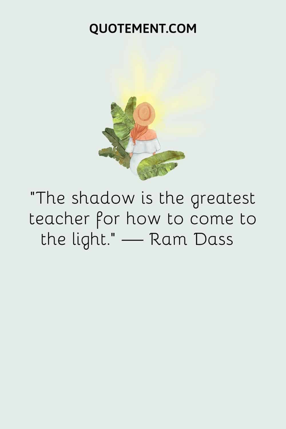 "La sombra es la mejor maestra para llegar a la luz". - Ram Dass