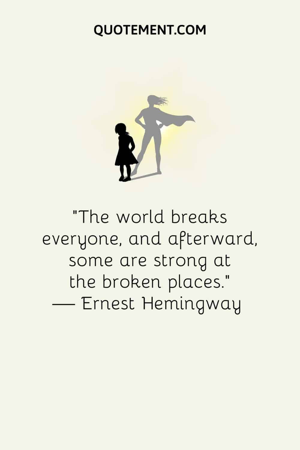 “The world breaks everyone, and afterward, some are strong at the broken places.” — Ernest Hemingway