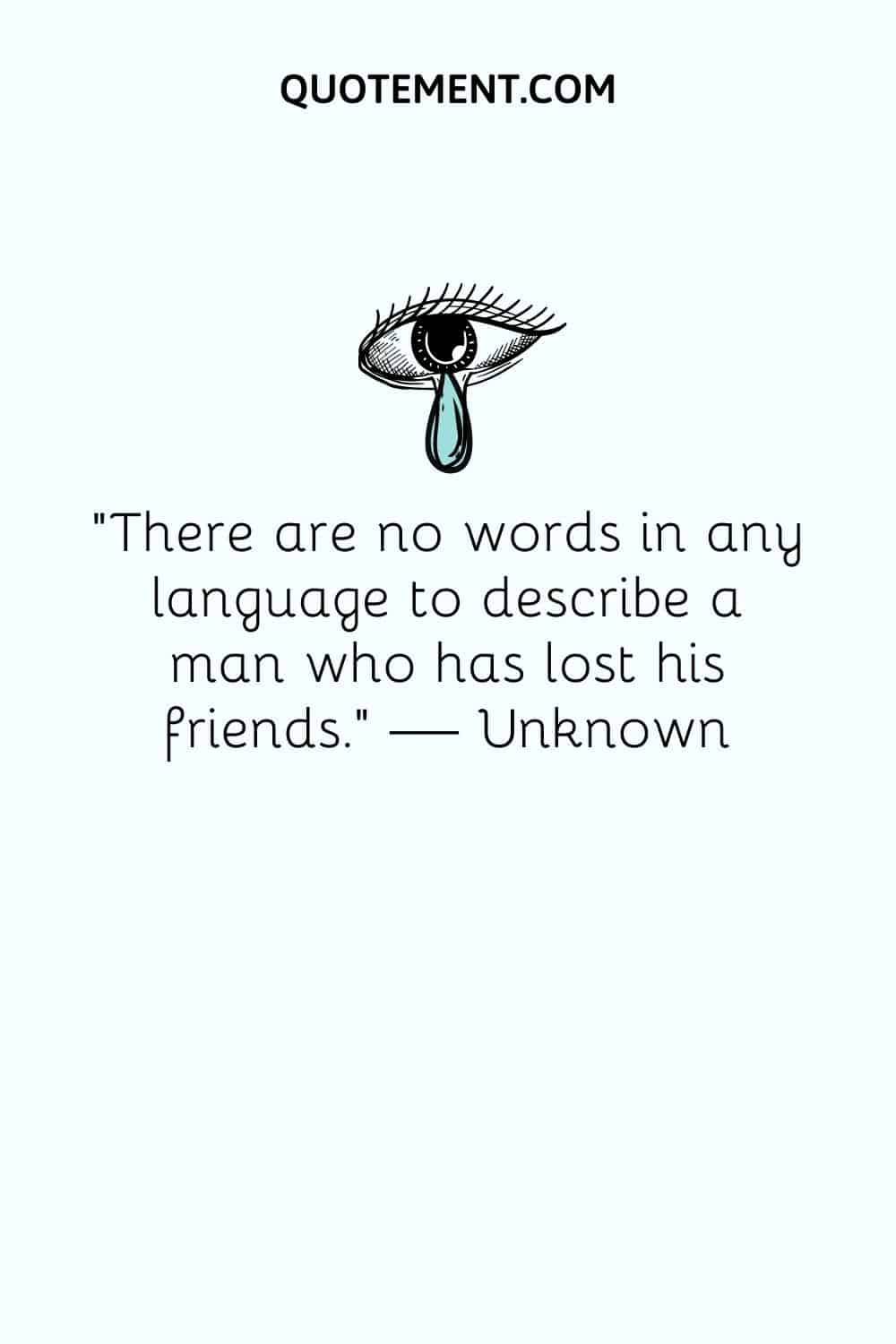 There are no words in any language to describe a man who has lost his friends