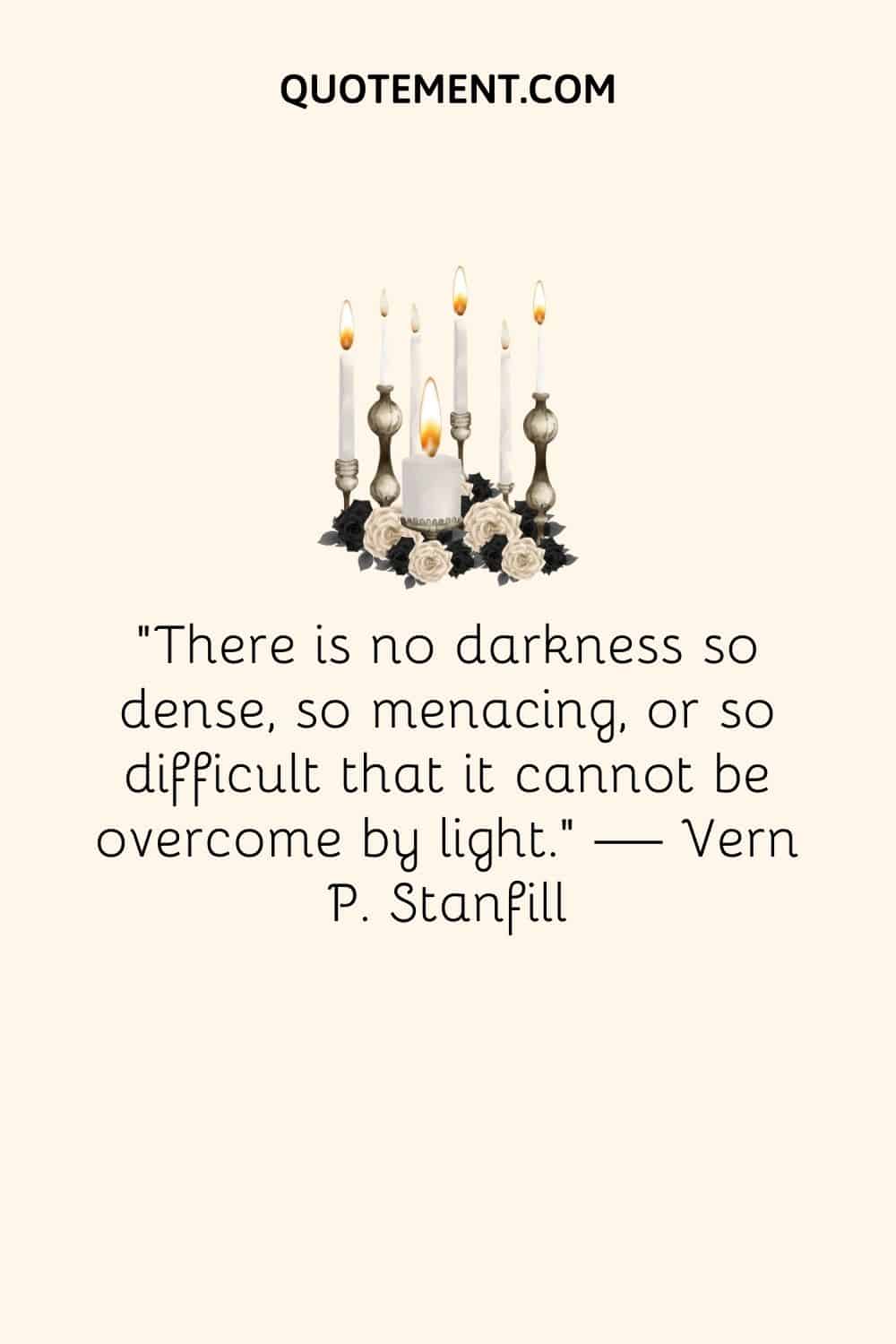 “There is no darkness so dense, so menacing, or so difficult that it cannot be overcome by light.” — Vern P. Stanfill