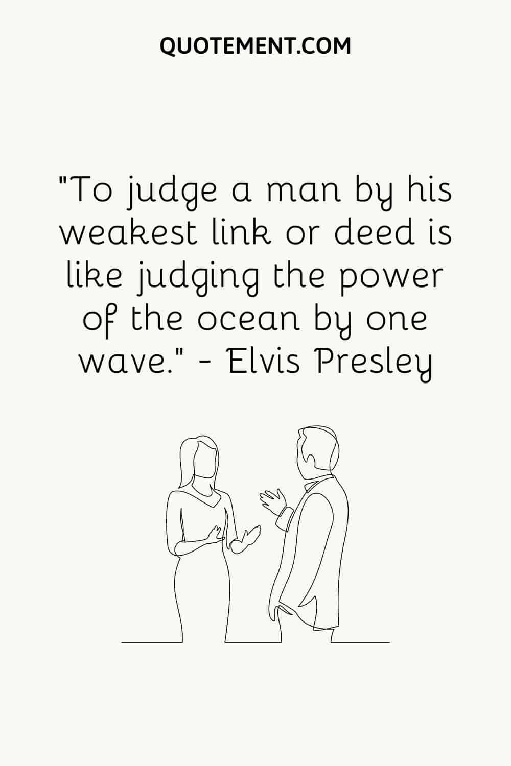 “To judge a man by his weakest link or deed is like judging the power of the ocean by one wave.” — Elvis Presley