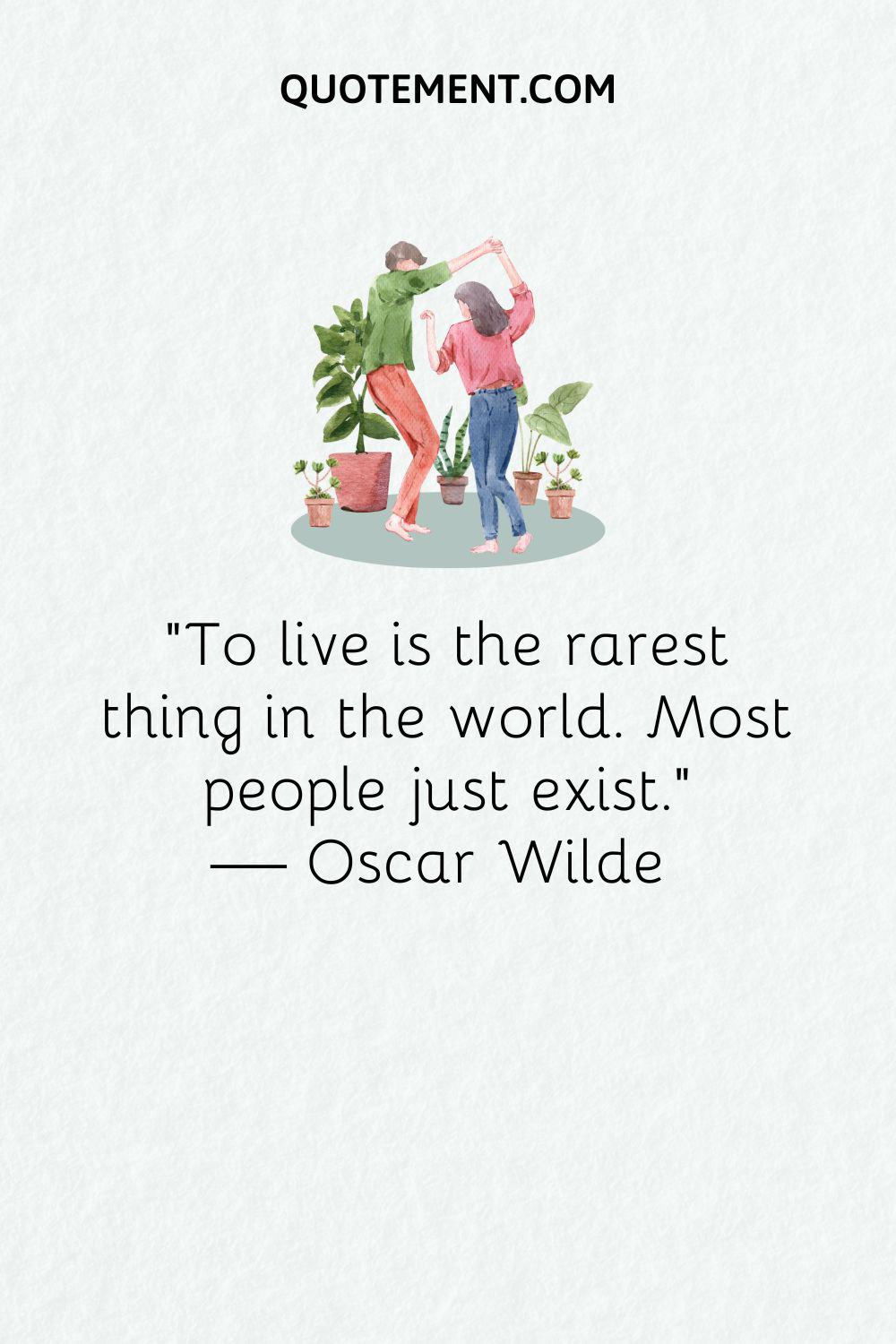 “To live is the rarest thing in the world. Most people just exist.” — Oscar Wilde