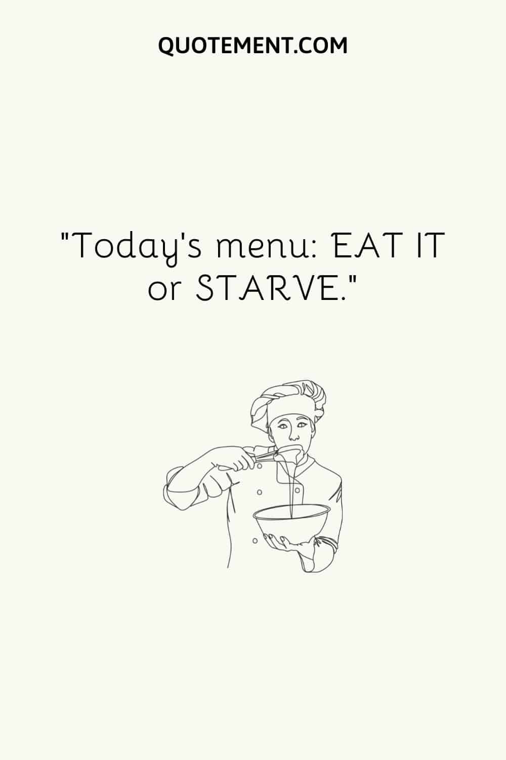 Today’s menu EAT IT or STARVE.