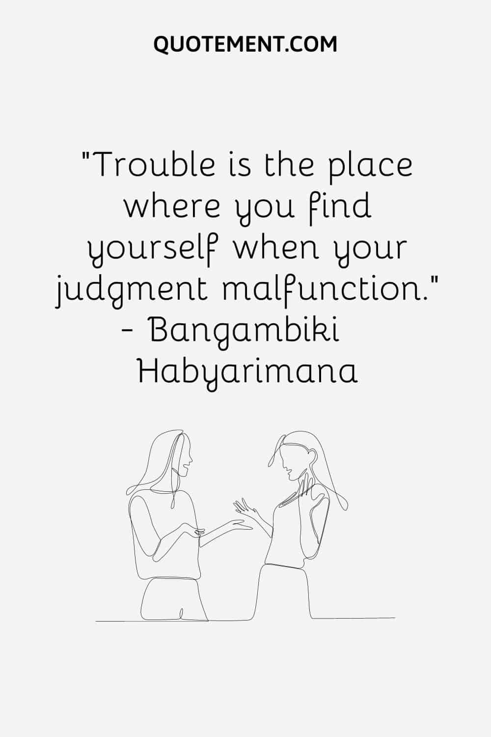 “Trouble is the place where you find yourself when your judgment malfunction.” ― Bangambiki Habyarimana