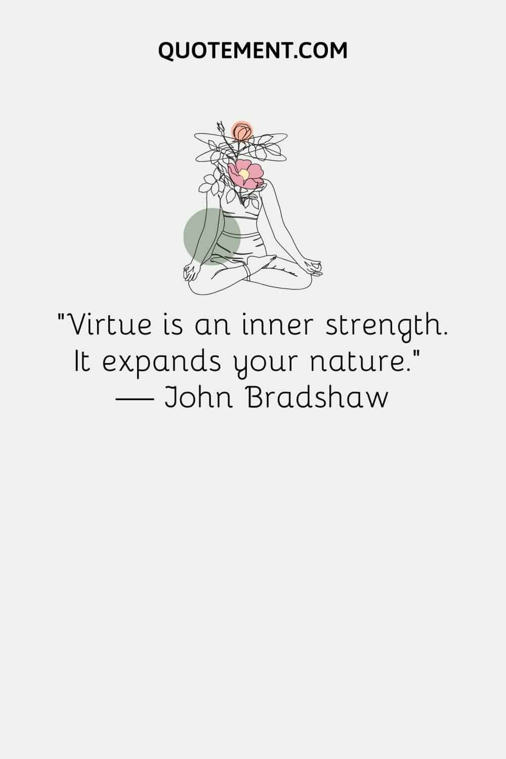 “Virtue is an inner strength. It expands your nature.” ― John Bradshaw