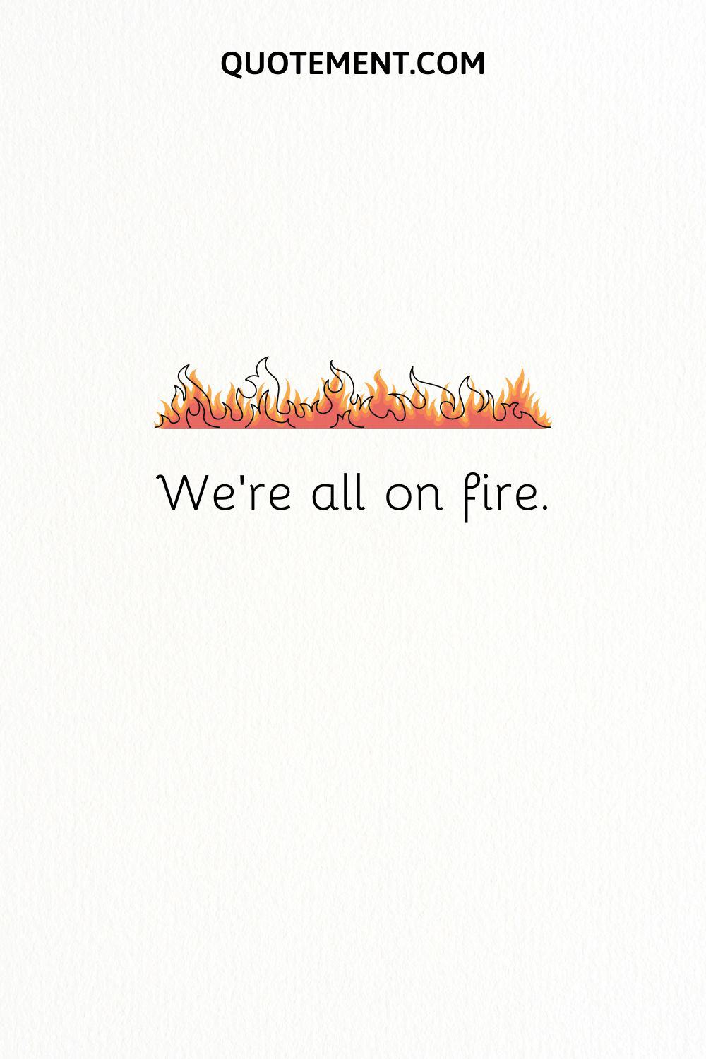 We’re all on fire