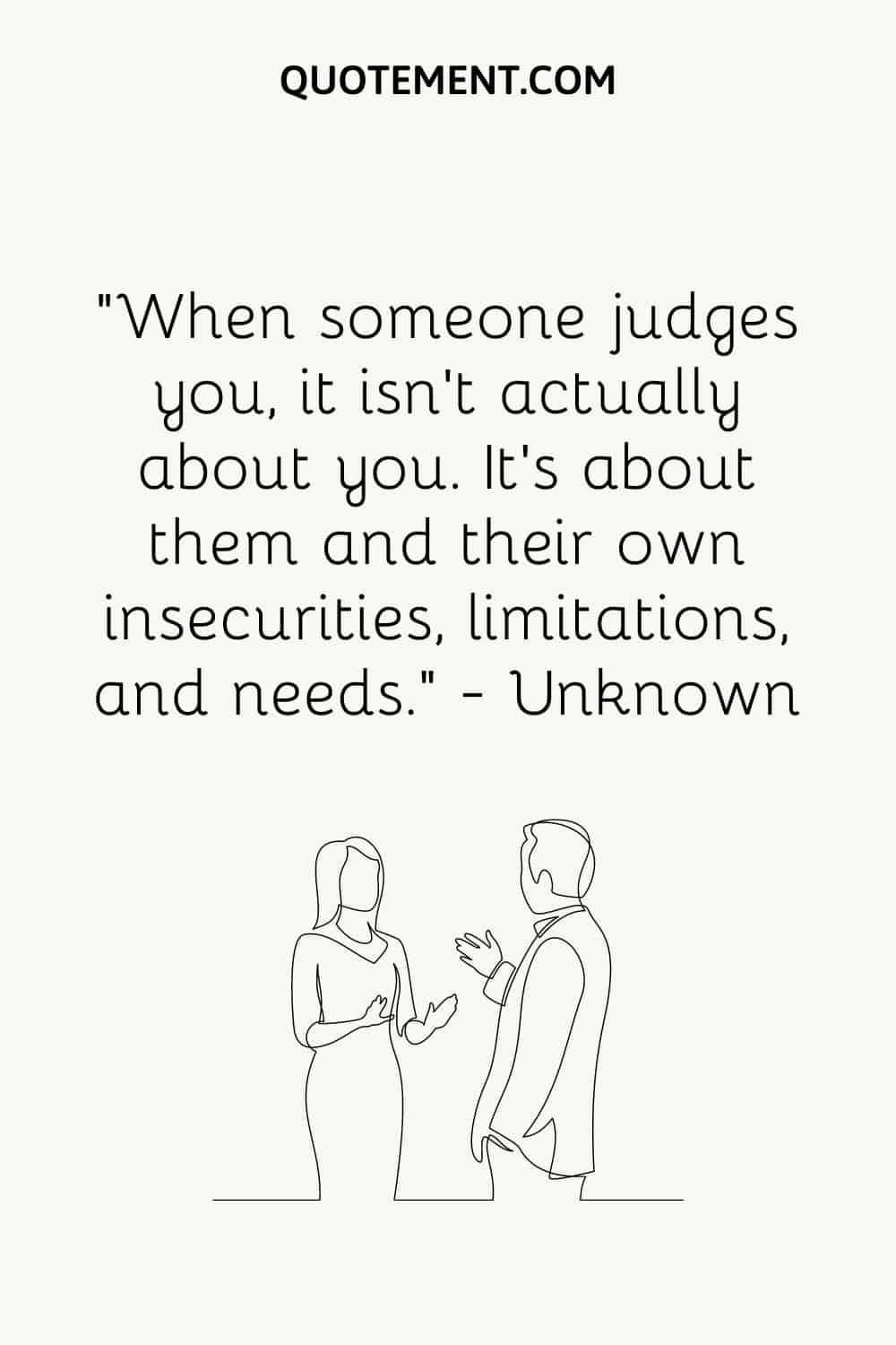 “When someone judges you, it isn’t actually about you. It’s about them and their own insecurities, limitations, and needs.” — Unknown