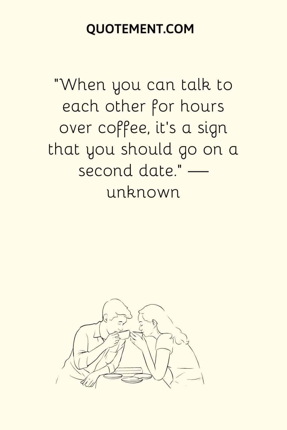 When you can talk to each other for hours over coffee, it’s a sign that you should go on a second date