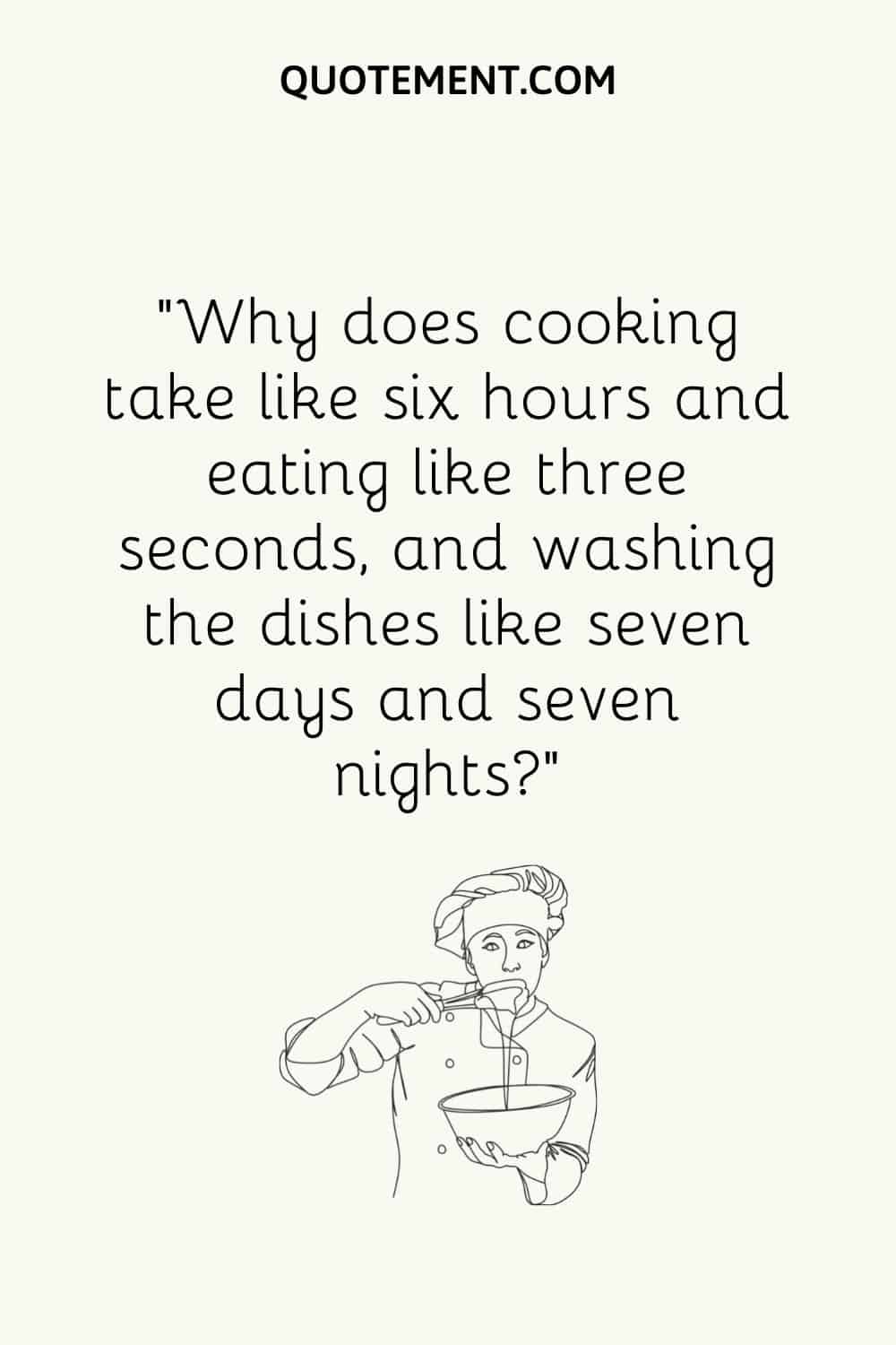 Why does cooking take like six hours and eating like three seconds, and washing the dishes like seven days and seven nights