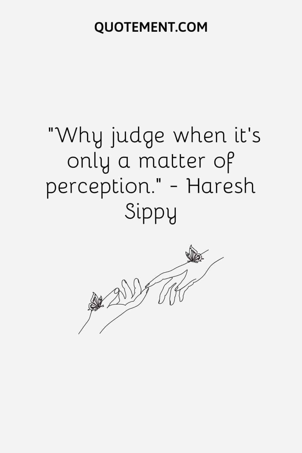 “Why judge when it’s only a matter of perception.” — Haresh Sippy