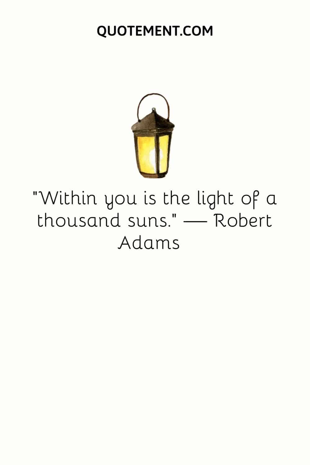 “Within you is the light of a thousand suns.” — Robert Adams