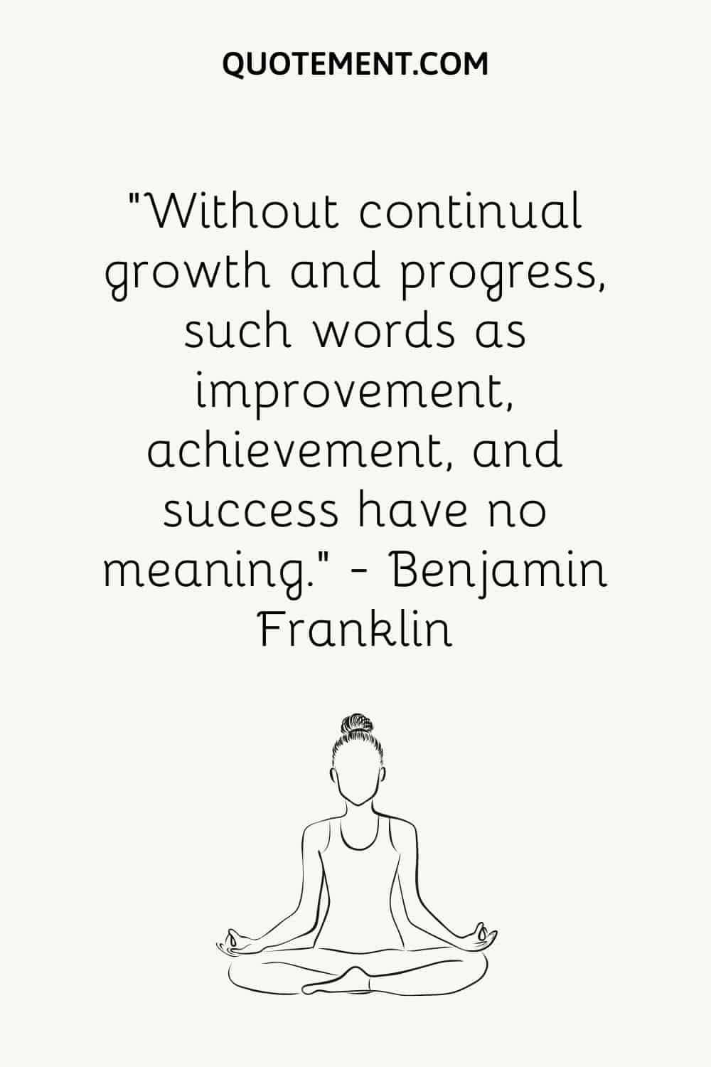 Without continual growth and progress, such words as improvement, achievement, and success have no meaning
