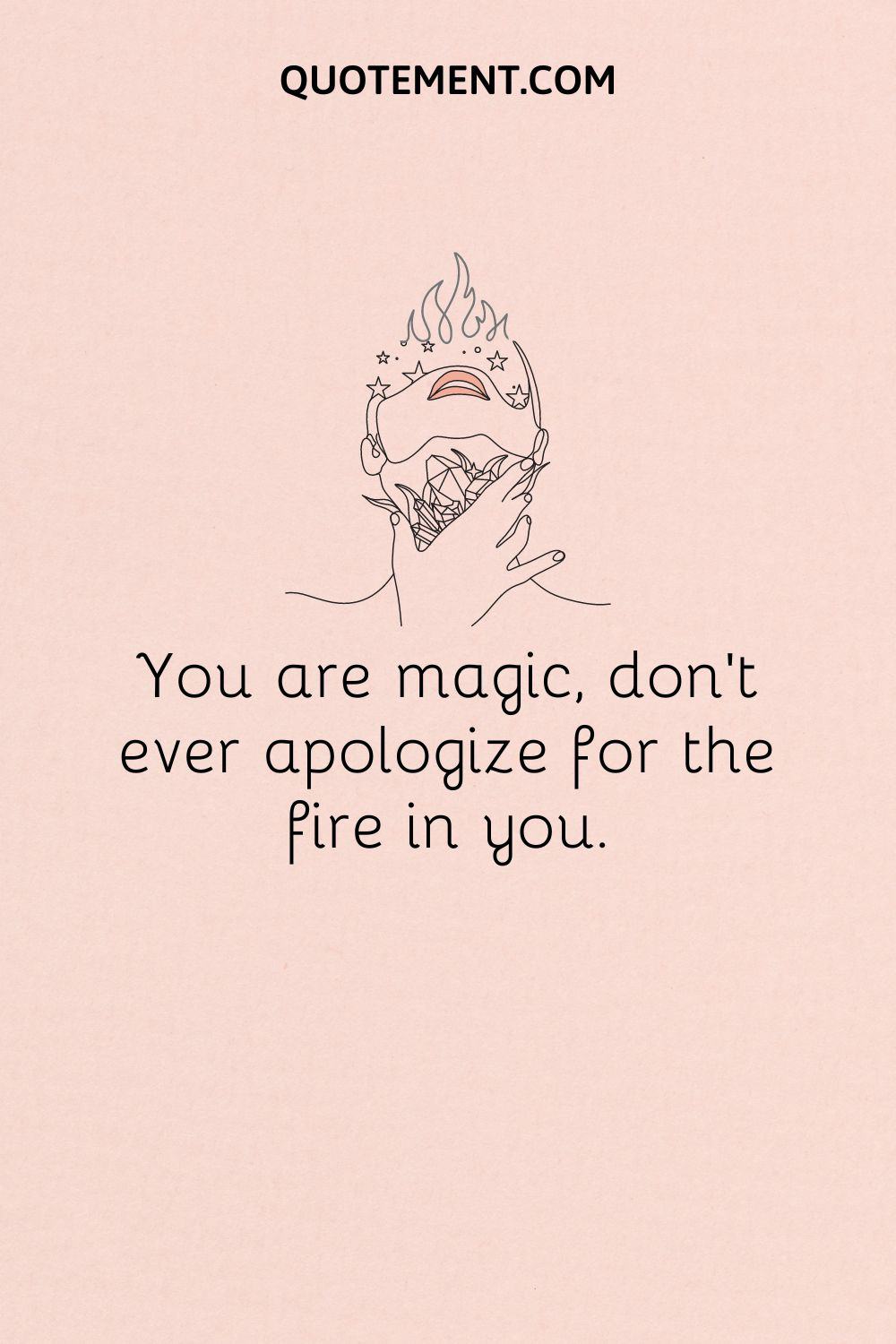 You are magic, don’t ever apologize for the fire in you