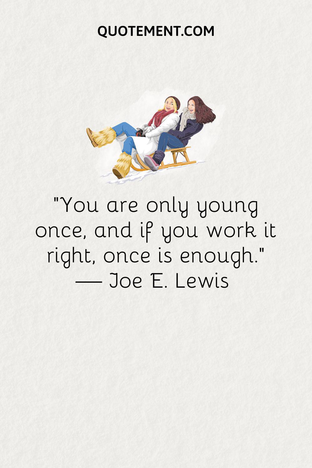 “You are only young once, and if you work it right, once is enough.” — Joe E. Lewis