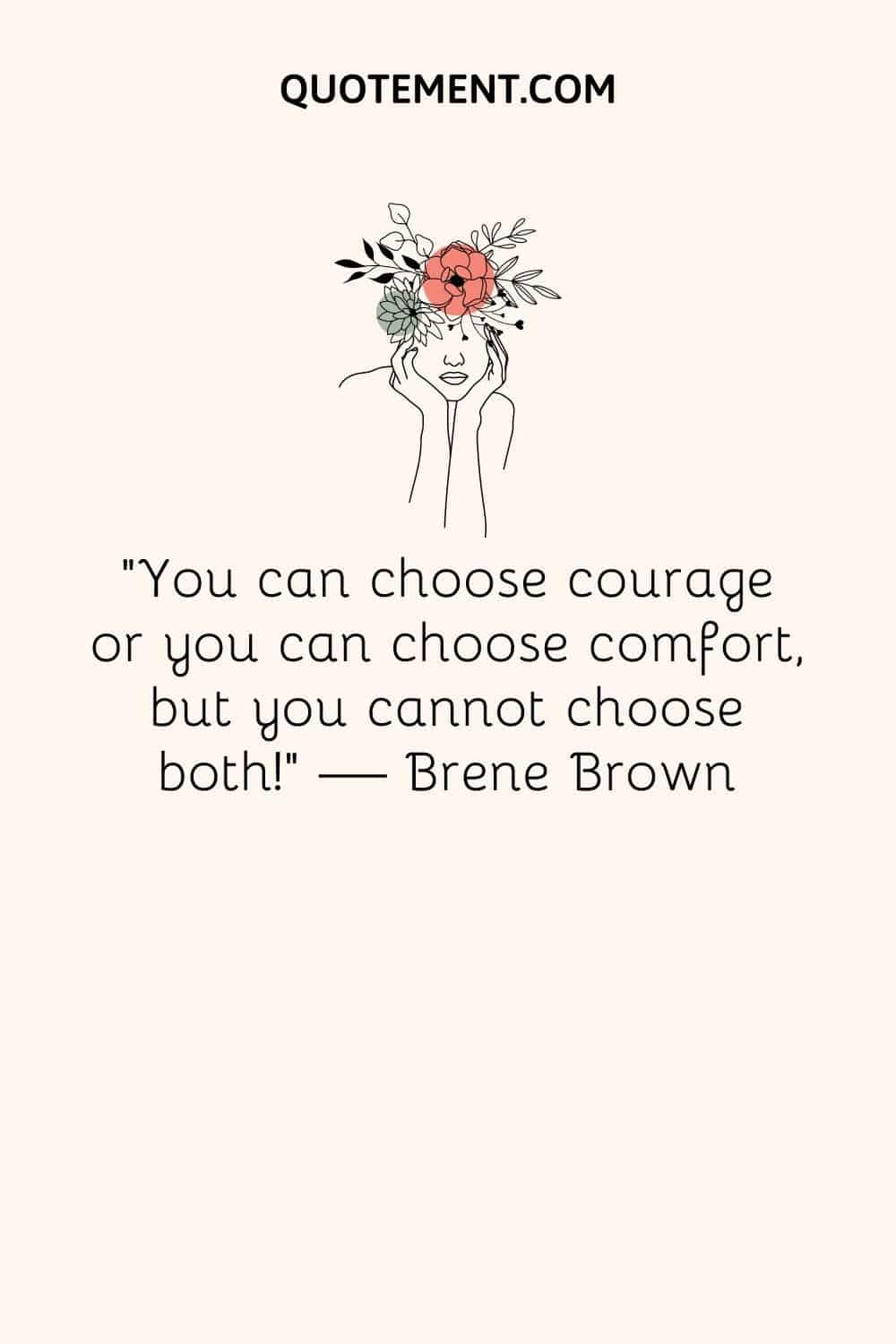 “You can choose courage or you can choose comfort, but you cannot choose both!” ― Brene Brown