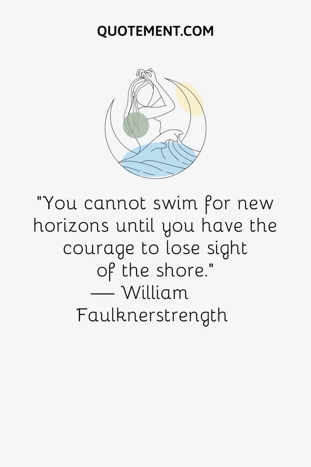 “You cannot swim for new horizons until you have the courage to lose sight of the shore.” ― William Faulknerstrength