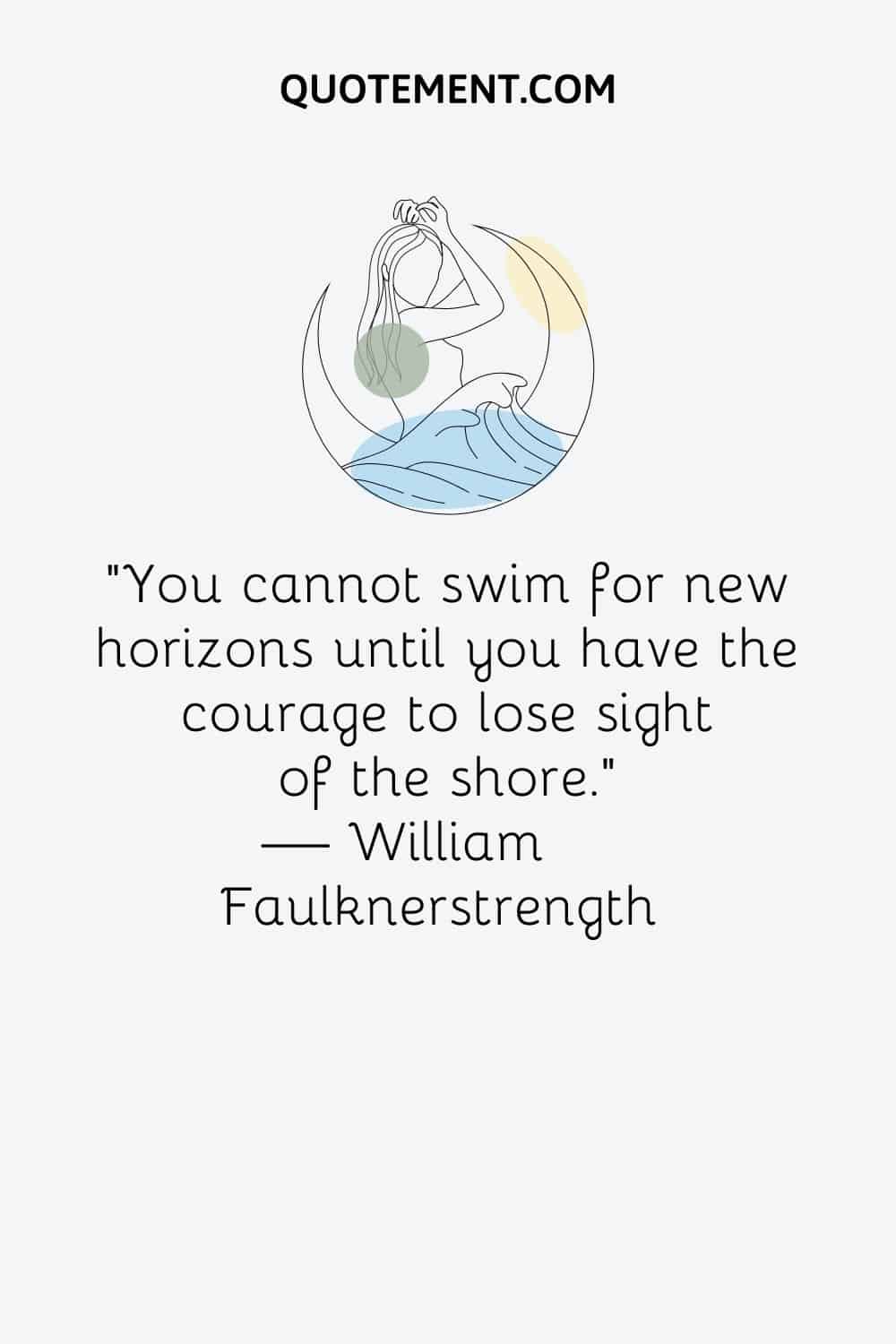 "No puedes nadar hacia nuevos horizontes hasta que no tienes el valor de perder de vista la orilla". - William Faulknersfuerza
