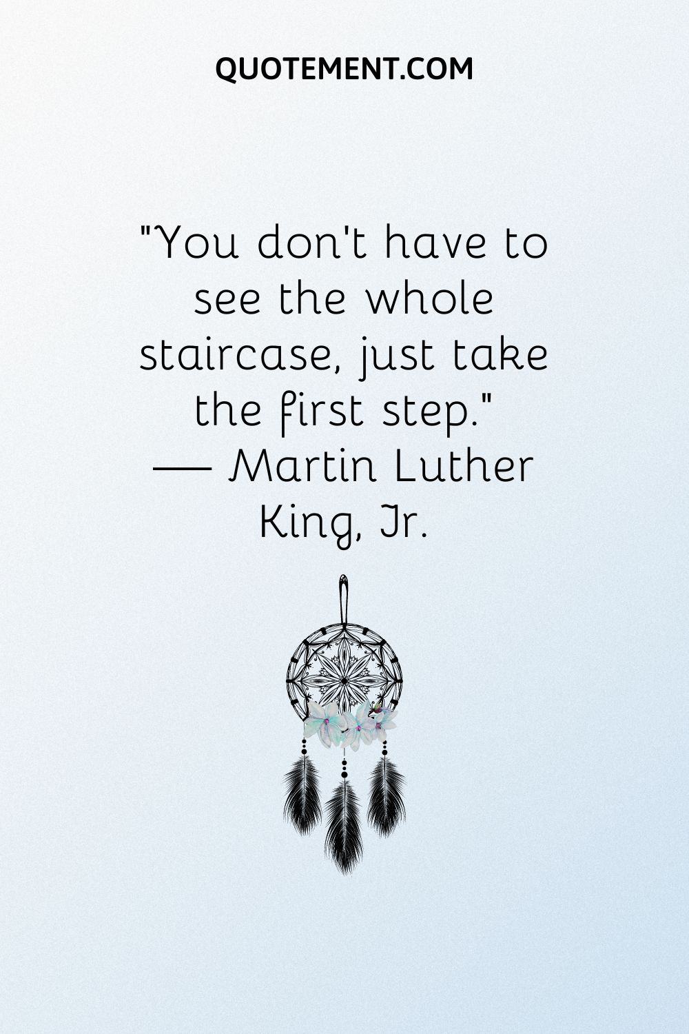 “You don’t have to see the whole staircase, just take the first step.” — Martin Luther King, Jr.