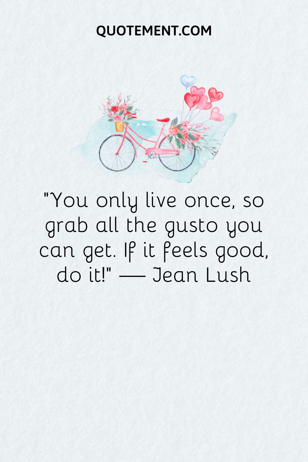 “You only live once, so grab all the gusto you can get. If it feels good, do it!” — Jean Lush