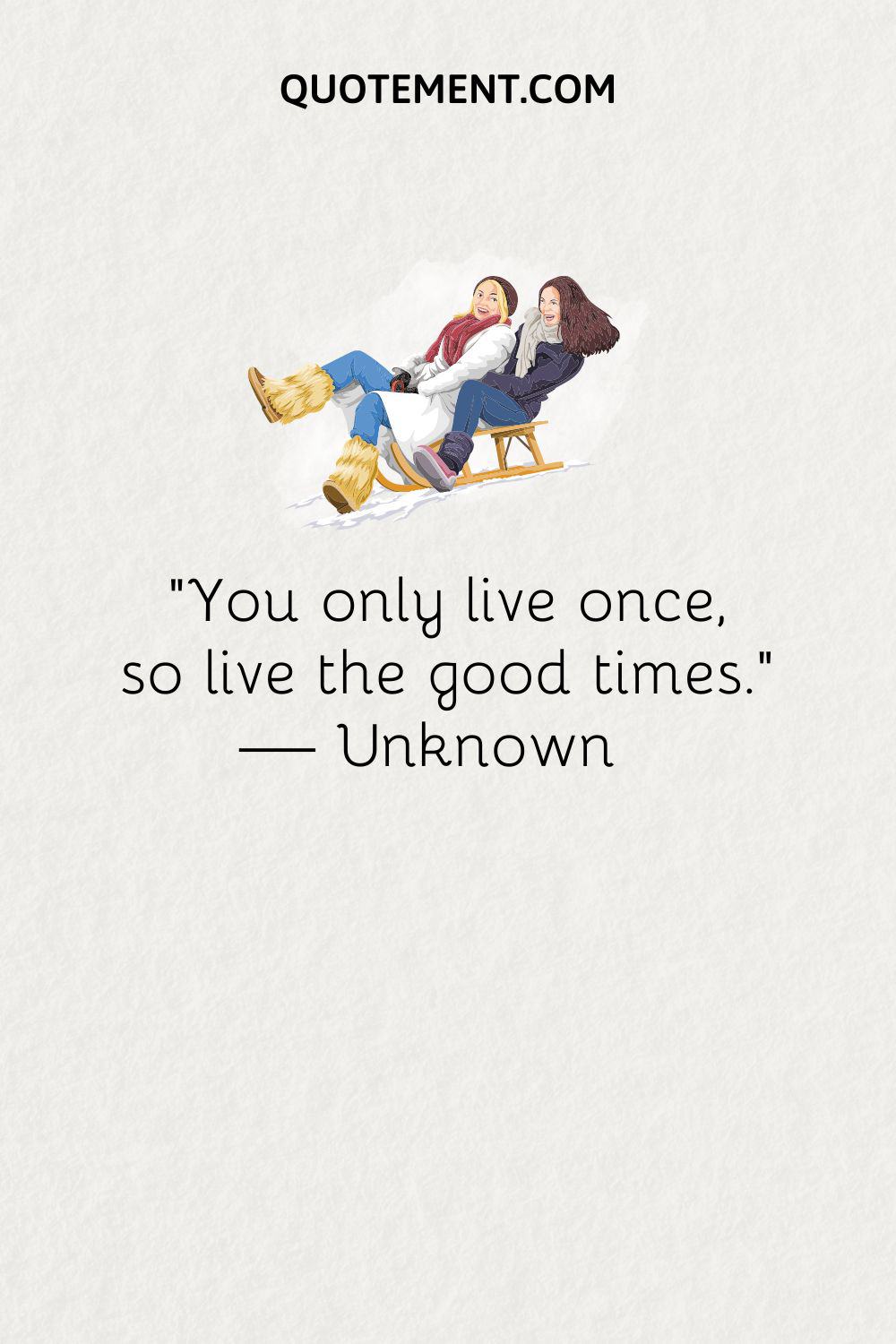 “You only live once, so live the good times.” — Unknown