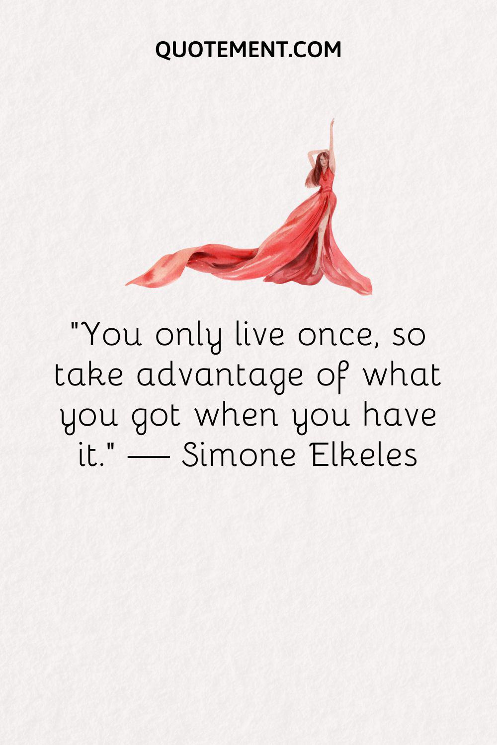 “You only live once, so take advantage of what you got when you have it.” — Simone Elkeles