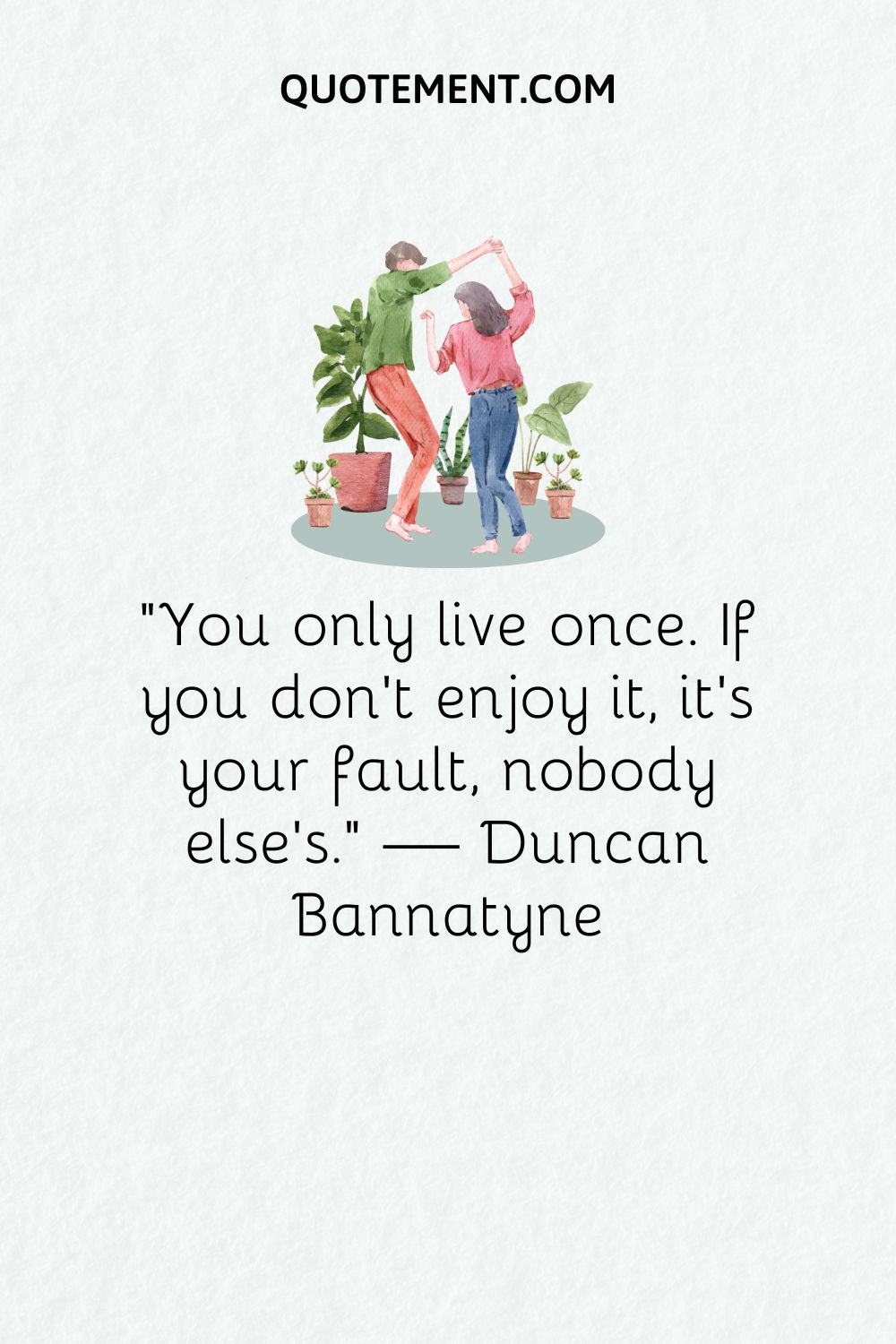 “You only live once. If you don’t enjoy it, it’s your fault, nobody else’s.” — Duncan Bannatyne