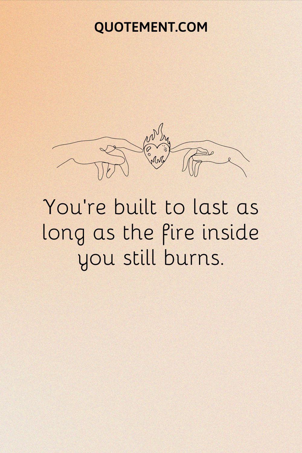 You’re built to last as long as the fire inside you still burns