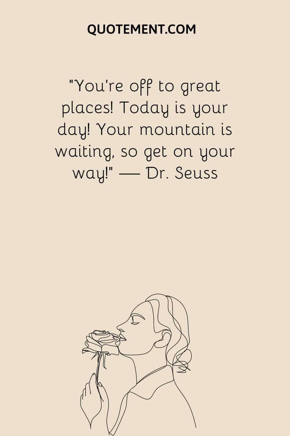 You’re off to great places! Today is your day! Your mountain is waiting, so get on your way
