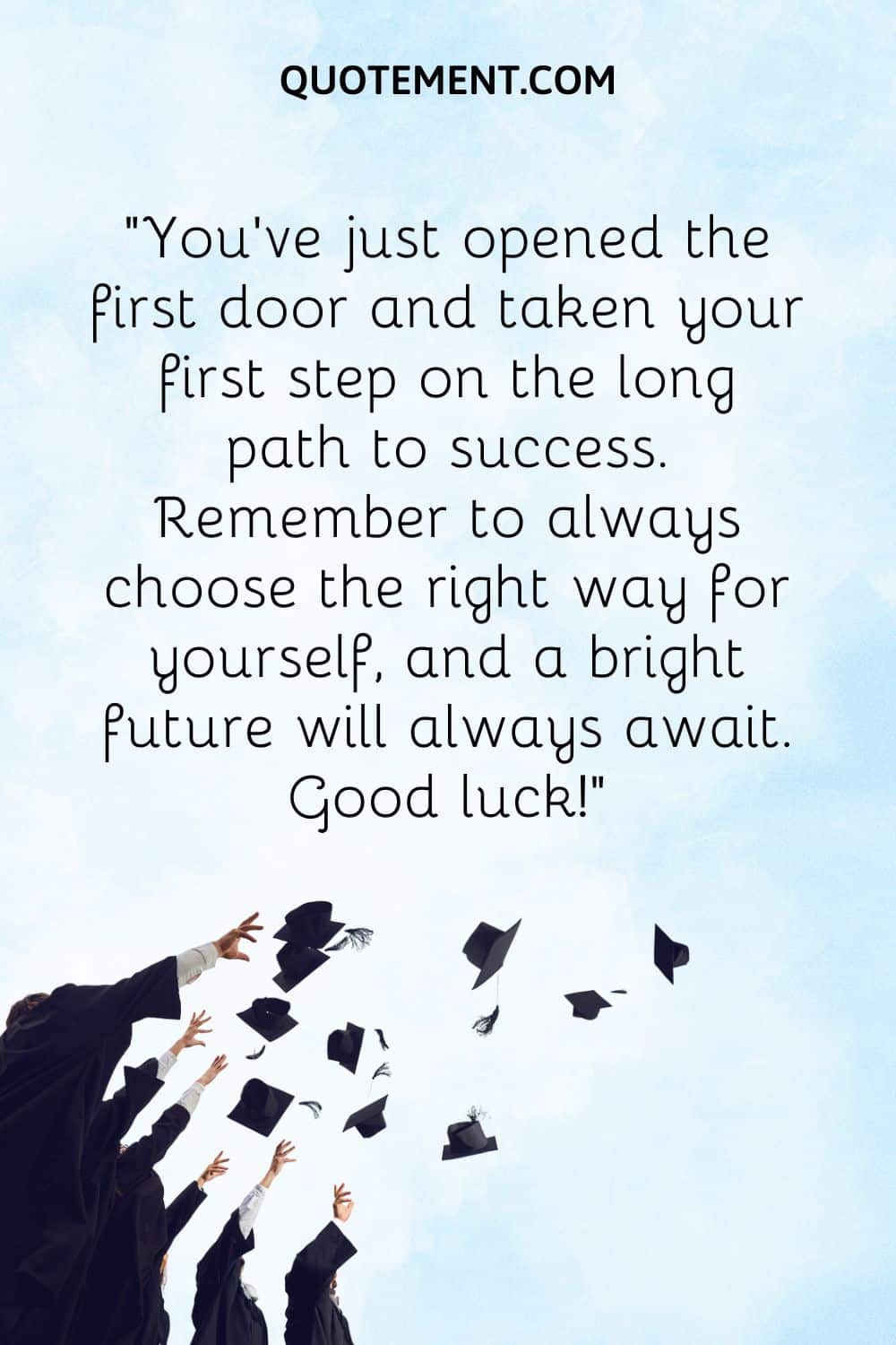 You've just opened the first door and taken your first step on the long path to success. Remember to always choose the right way for yourself, and a bright future will always await. Good luck!