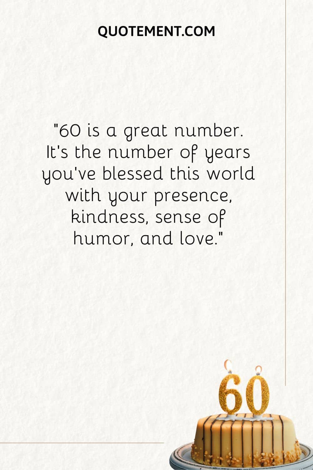60 is a great number. It’s the number of years you've blessed this world with your presence, kindness, sense of humor, and love.