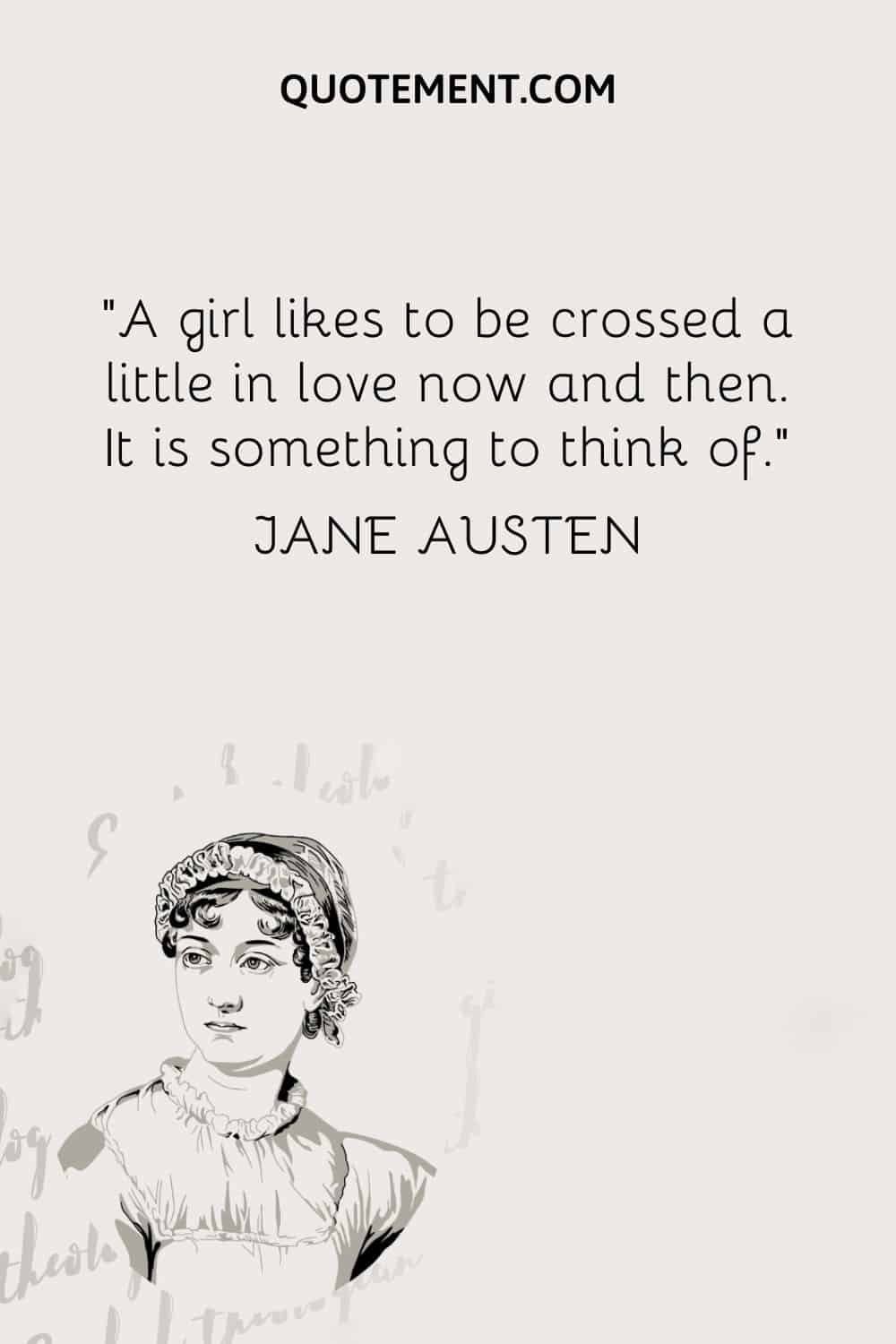 A girl likes to be crossed a little in love now and then. It is something to think of. — Jane Austen