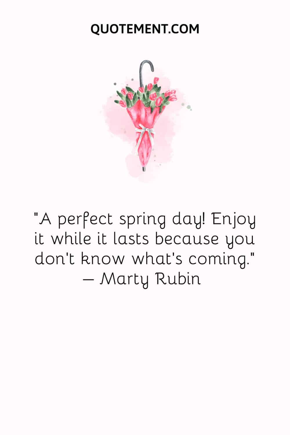 A perfect spring day! Enjoy it while it lasts because you don’t know what’s coming. – Marty Rubin