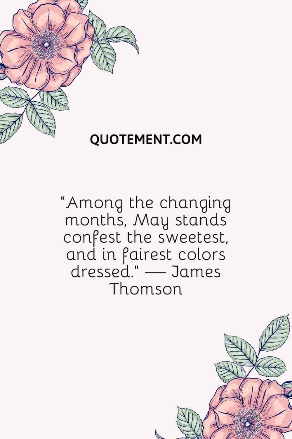 “Among the changing months, May stands confest the sweetest, and in fairest colors dressed.” — James Thomson