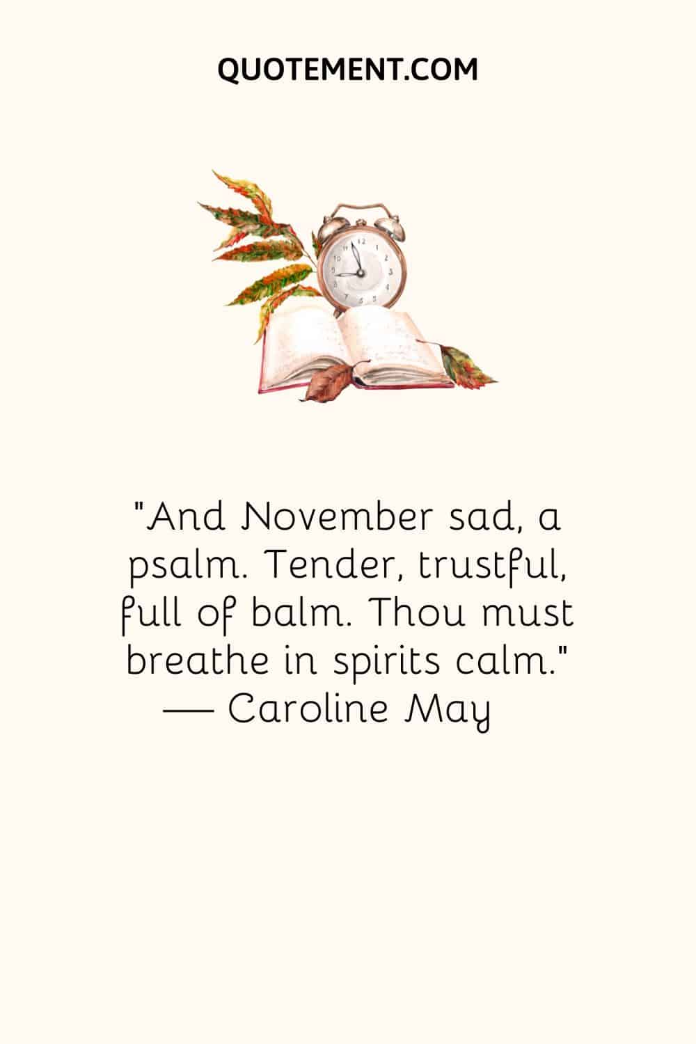 And November sad, a psalm. Tender, trustful, full of balm. Thou must breathe in spirits calm.