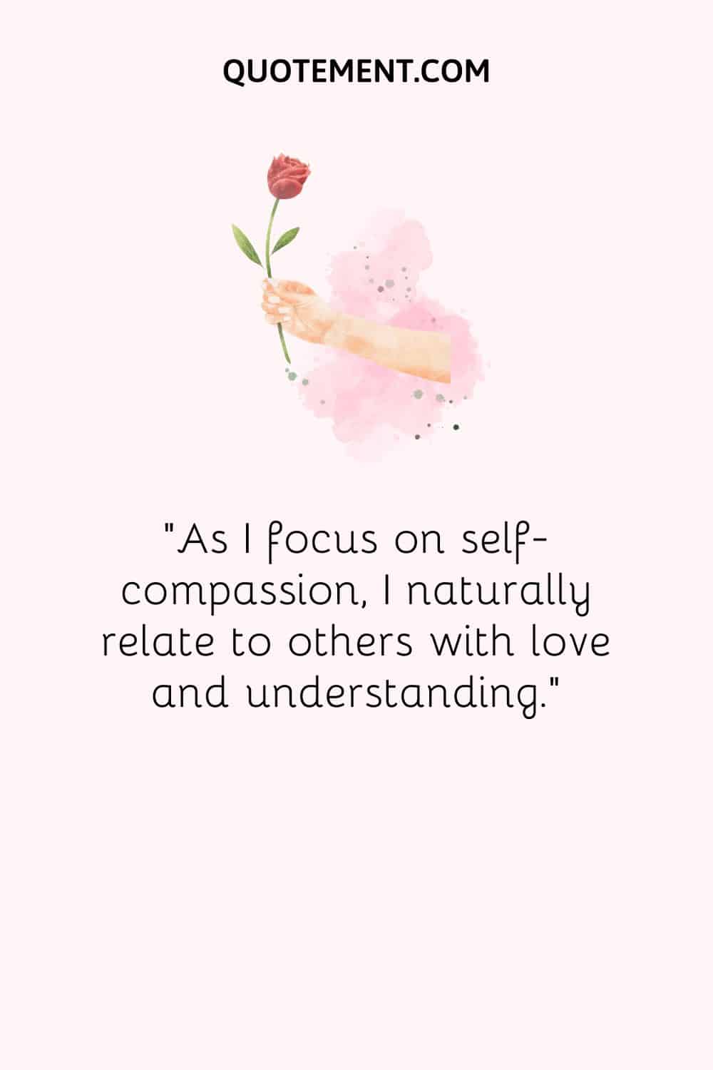 As I focus on self-compassion, I naturally relate to others with love and understanding