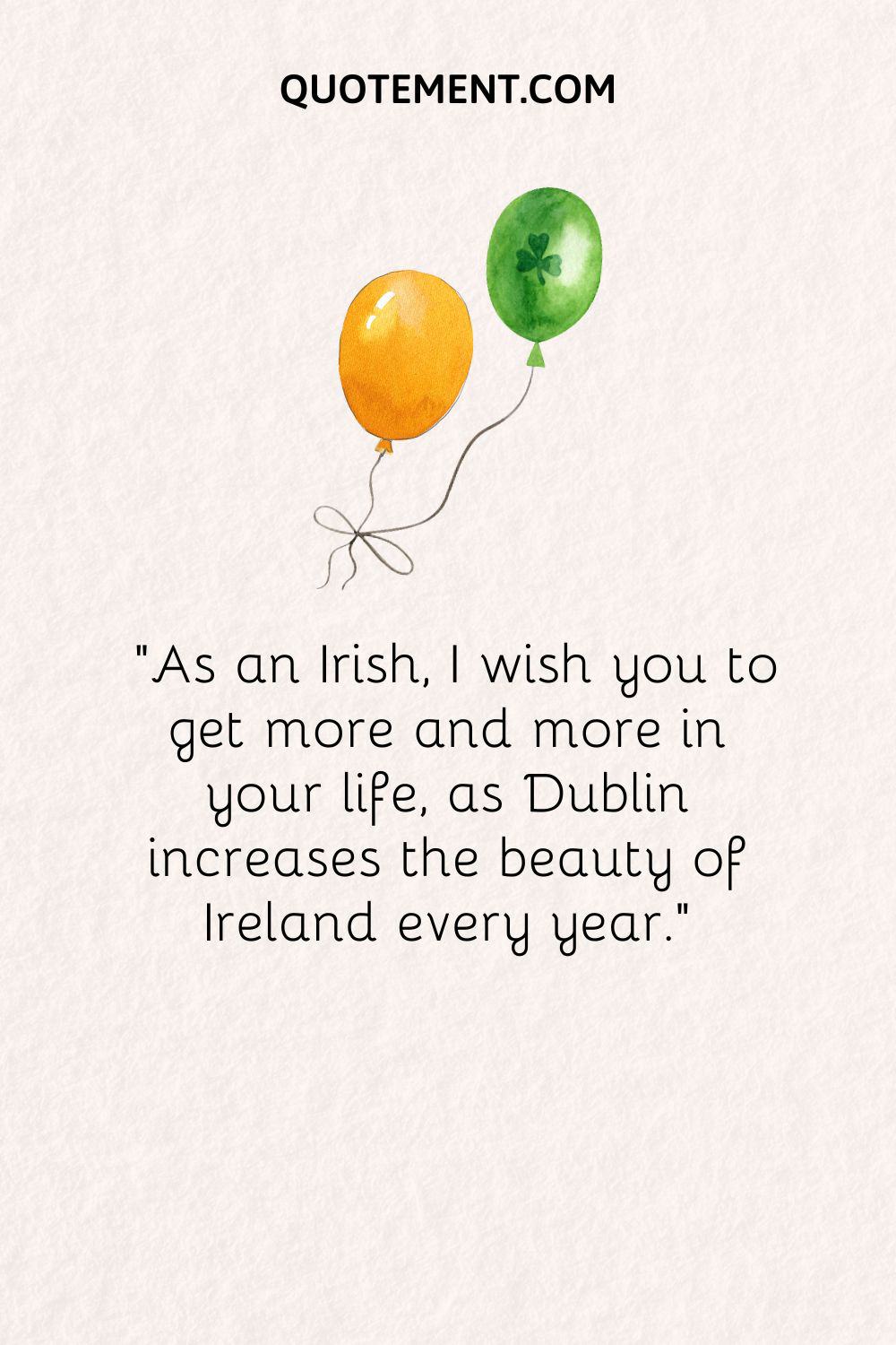 As an Irish, I wish you to get more and more in your life, as Dublin increases the beauty of Ireland every year.