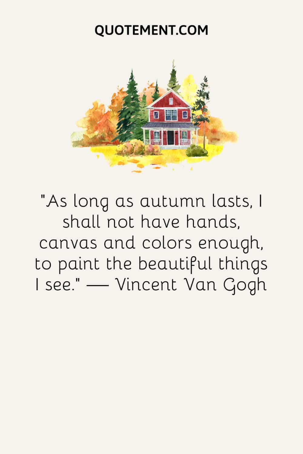 “As long as autumn lasts, I shall not have hands, canvas and colors enough, to paint the beautiful things I see.” — Vincent Van Gogh